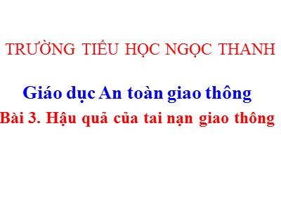 Bài giảng An toàn giao thông Lớp 4 - Bài 3: Hậu quả của tai nạn giao thông - Trường TH Ngọc Thanh