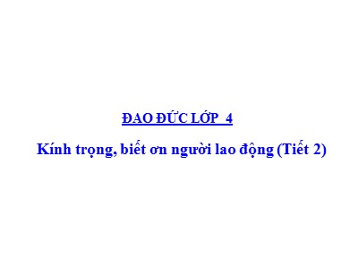 Bài giảng Đạo đức Khối 4 - Bài 9: Kính trọng, biết ơn người lao động (Tiết 2) - Năm học 2021-2022