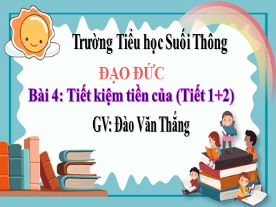 Bài giảng Đạo đức Lớp 4 - Bài 4: Tiết kiệm tiền của (Tiết1+2) - Năm học 2021-2022 - Đào Văn Thắng