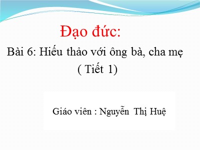 Bài giảng Đạo đức Lớp 4 - Bài 6: Hiếu thảo với ông bà, cha mẹ (Tiết 1) - Nguyễn Thị Huệ