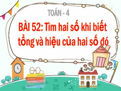 Bài giảng Toán Lớp 4 - Bài 52: Tìm hai số khi biết tổng và hiệu của hai số đó