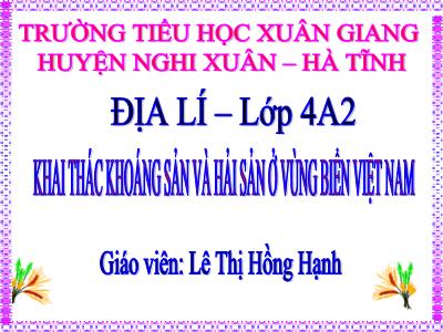 Bài giảng Địa lí Lớp 4 - Bài: Khai thác khoáng sản và hải sản ở vùng biển Việt Nam - Năm học 2022-2023 - Lê Thị Hồng Hạnh