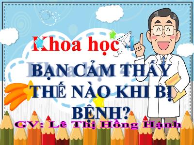 Bài giảng Khoa học Lớp 4 - Bài 15: Bạn cảm thấy thế nào khi bị bệnh? - Năm học 2022-2023- Lê Thị Hồng Hạnh