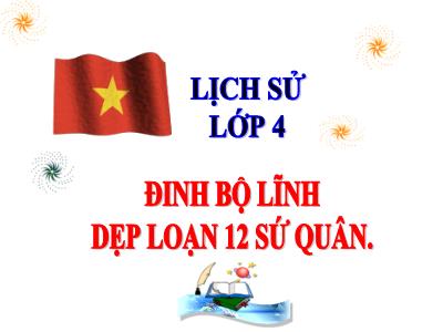 Bài giảng Lịch sử Khối 4 - Tuần 10, Bài 7: Đinh Bộ Lĩnh dẹp loạn 12 sứ quân - Năm học 2021-2022 - Trần Thị Việt Hà