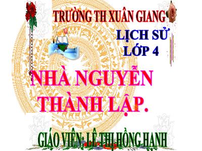 Bài giảng Lịch sử Lớp 4 - Bài: Nhà Nguyễn thành lập - Năm học 2022-2023 - Lê Thị Hồng Hạnh