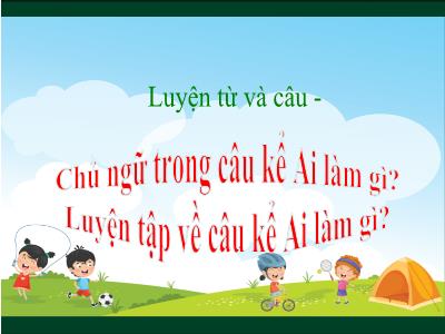 Bài giảng Luyện từ và câu Lớp 4 - Bài: Chủ ngữ trong câu kể Ai làm gì? Luyện tập về câu kể Ai làm gì? - Năm học 2022-2023 - Lê Thị Hằng Khánh