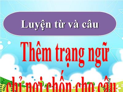 Bài giảng Luyện từ và câu Lớp 4 - Bài: Thêm trạng ngữ chỉ nơi chốn cho câu - Năm học 2022-2023 - Lê Thị Hằng Khánh
