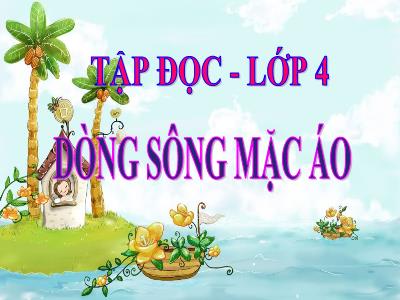 Bài giảng Tập đọc Lớp 4 - Bài: Dòng sông mặc áo - Năm học 2022-2023 - Lê Thị Hằng Khánh