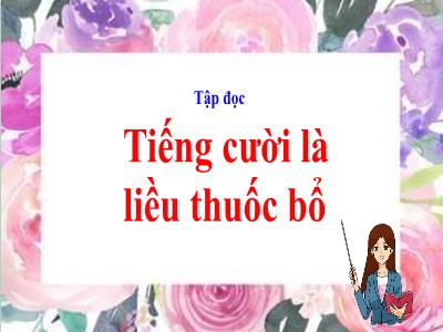 Bài giảng Tập đọc Lớp 4 - Tuần 34, Bài: Tiếng cười là liều thuốc bổ - Năm học 2022-2023 - Lê Thị Hằng Khánh