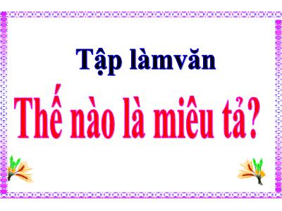 Bài giảng Tập làm văn Lớp 4 - Bài: Thế nào là miêu tả? - Năm học 2022-2023 - Đặng Thị Xuân