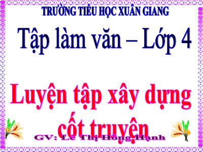 Bài giảng Tập làm văn Lớp 4 - Tuần 4, Bài: Luyện tập xây dựng cốt truyện - Năm học 2022-2023 - Lê Thị Hồng Hạnh