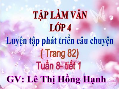 Bài giảng Tập làm văn Lớp 4 - Tuần 8, Bài: Luyện tập phát triển câu chuyện (Tiết 1) - Năm học 2022-2023 - Lê Thị Hồng Hạnh