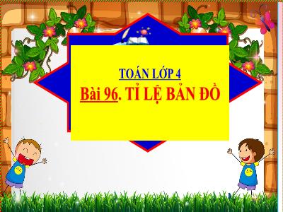 Bài giảng Toán Lớp 4 - Bài 96: Tỉ lệ bản đồ - Năm học 2022-2023 - Đặng Thị Xuân