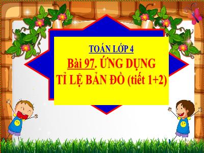 Bài giảng Toán Lớp 4 - Bài 97: Ứng dụng tỉ lệ bản đồ (Tiết 1+2) - Năm học 2022-2023 - Đặng Thị Xuân