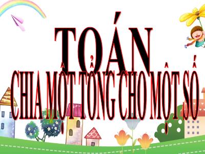 Bài giảng Toán Lớp 4 - Bài: Chia một tổng cho một số - Năm học 2022-2023 - Lê Thị Hằng Khánh