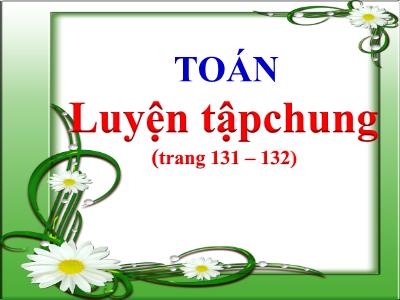 Bài giảng Toán Lớp 4 - Bài: Luyện tập chung (Trang 131-132) - Năm học 2022-2023 - Lê Thị Hồng Hạnh
