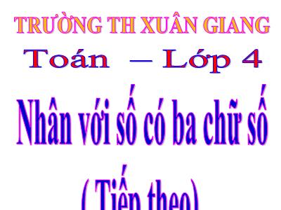 Bài giảng Toán Lớp 4 - Bài: Nhân với số có ba chữ số ( Tiếp theo) - Năm học 2022-2023 - Lê Thị Hằng Khánh