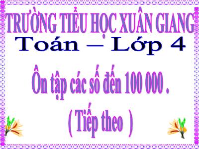 Bài giảng Toán Lớp 4 - Bài: Ôn tập các số đến 100 000 (Tiếp theo) - Năm học 2022-2023 - Đặng Thị Xuân