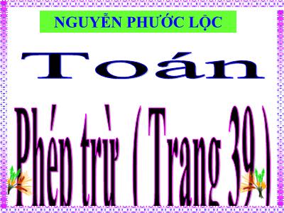 Bài giảng Toán Lớp 4 - Bài: Phép trừ (Trang 39 ) - Năm học 2021-2022 - Trần Thị Khánh Huyền
