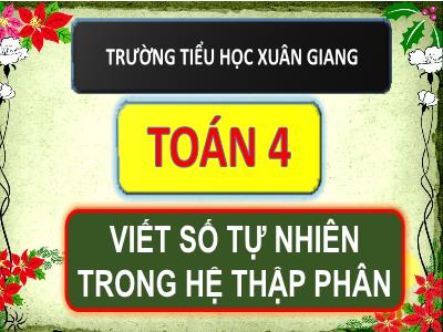 Bài giảng Toán Lớp 4 - Bài: Viết số tự nhiên trong hệ thập phân - Năm học 2021-2022 - Trần Thị Khánh Huyền