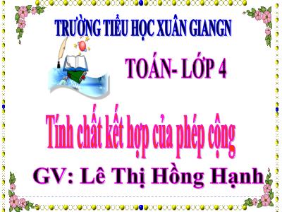 Bài giảng Toán Lớp 4 - Tuần 8, Bài: Tính chất kết hợp của phép cộng - Năm học 2022-2023 - Lê Thị Hồng Hạnh
