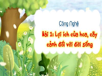 Bài giảng môn Công Nghệ Lớp 4 - Bài 1: Lợi ích của hoa, câu cảnh đối với cuộc sống (Tiết 1)