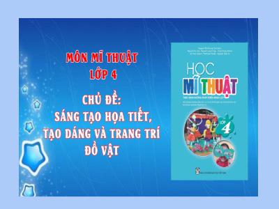 Bài giảng môn Mĩ Thuật Lớp 4 - Chủ đề 9: Sáng tạo họa tiết, tạo dáng và trang trí đồ vật