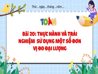 Bài giảng môn Toán Lớp 4 - Bài 20: Thực hành và trải nghiệm sử dụng một số đơn vị đo đại lượng